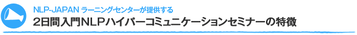 NLP-JAPAN ラーニング・センターが提供する2日間入門NLPハイパーコミュニケーションセミナーの特徴