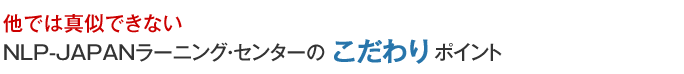 他では真似できないNLP-JAPAN ラーニング・センターのこだわりポイント