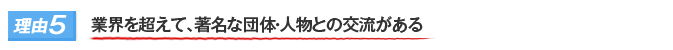 理由５｜業界を超えて、著名な団体・人物との交流がある