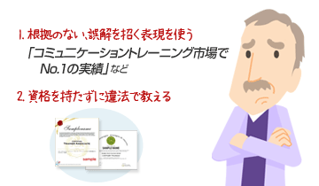 根拠の無い、消費者に誤解を招く表現を使う。資格を持たずに違法で教える