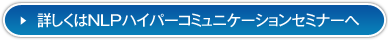 詳しくはNLPハイパーコミュニケーションセミナーへ