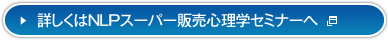 詳しくはNLPスーパー販売心理学セミナーへ