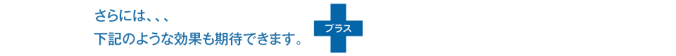 さらには、、、下記のような効果も期待できます
