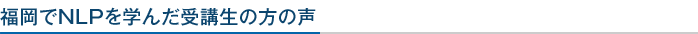 福岡でNLPを学んだ受講生の方の声