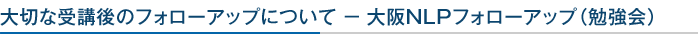 大切な受講後のフォローアップについて 大阪NLPフォローアップ（勉強会）