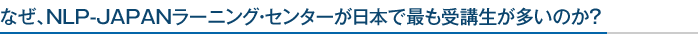 なぜ、NLP-JAPANラーニング・センターが日本で最も受講が多いのか？