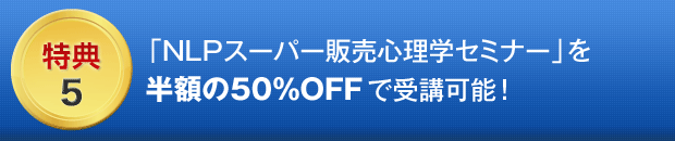 ５．「NLPスーパー販売心理学セミナー」を半額の５０％ＯＦＦで受講可能！