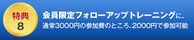 ８．会員限定フォローアップトレーニングに、通常3000円の参加費のところ、2000円で参加可能