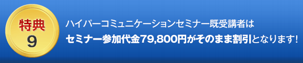 ９．ハイパーコミュニケーションセミナー既受講者はセミナー参加代金78,000円がそのまま割引となります！